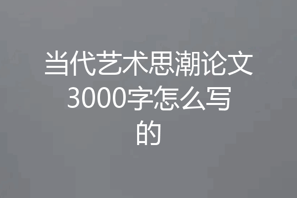 当代艺术思潮论文3000字怎么写的