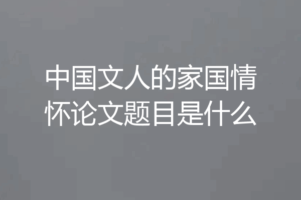 中国文人的家国情怀论文题目是什么