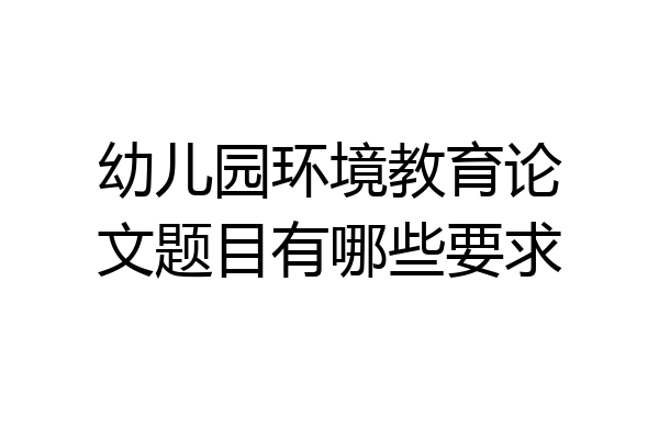 幼儿园环境教育论文题目有哪些要求