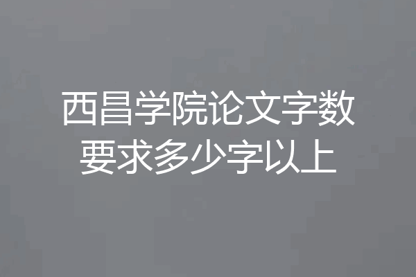 西昌学院论文字数要求多少字以上