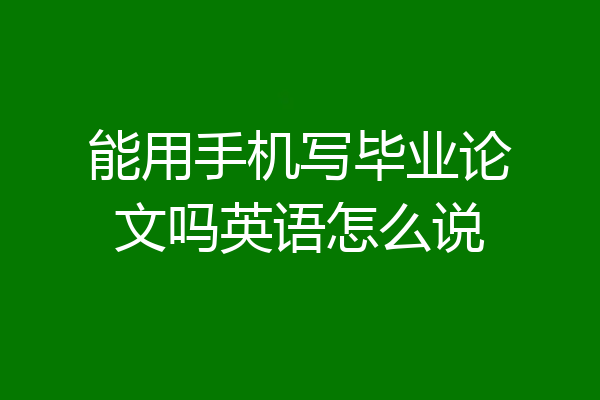 能用手机写毕业论文吗英语怎么说