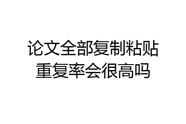 论文全部复制粘贴重复率会很高吗