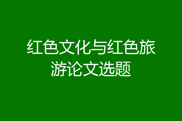 红色文化与红色旅游论文选题
