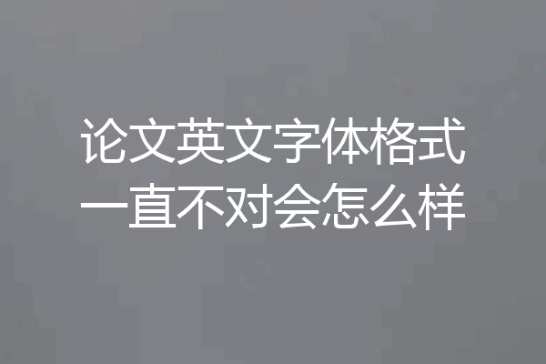 论文英文字体格式一直不对会怎么样