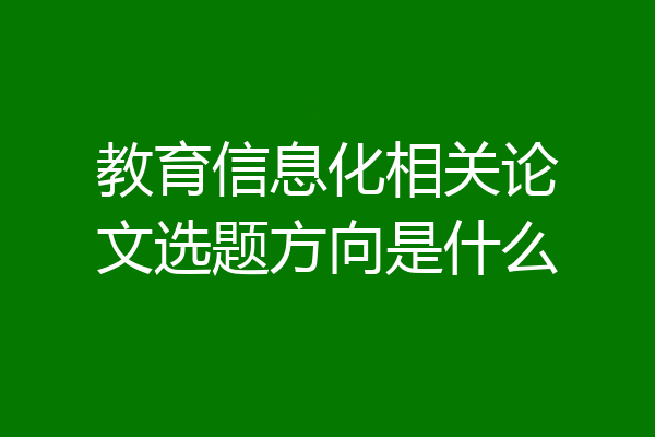 教育信息化相关论文选题方向是什么