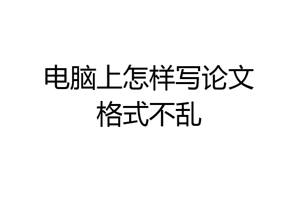 电脑上怎样写论文格式不乱