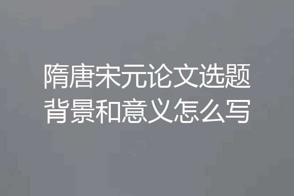 隋唐宋元论文选题背景和意义怎么写