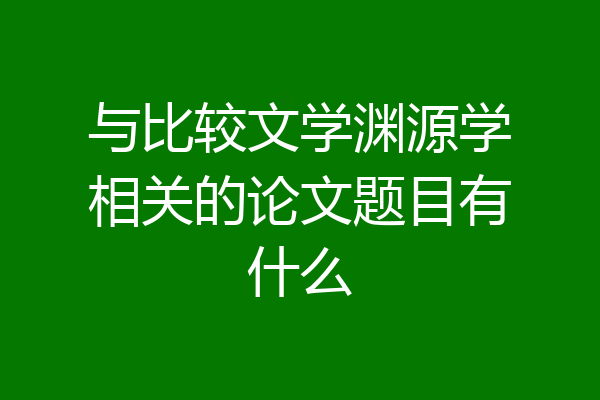 与比较文学渊源学相关的论文题目有什么