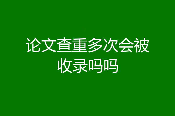 论文查重多次会被收录吗吗