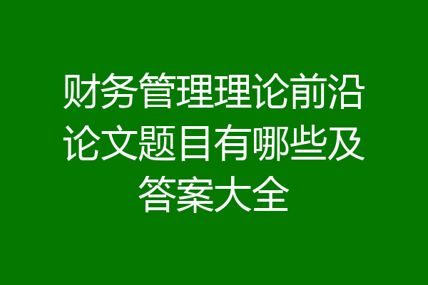 财务管理理论前沿论文题目有哪些及答案大全