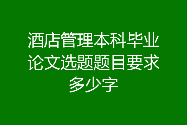 酒店管理本科毕业论文选题题目要求多少字