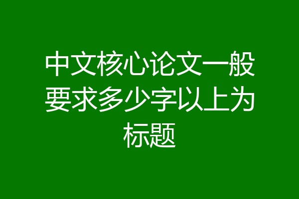 中文核心论文一般要求多少字以上为标题