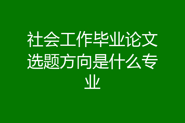 社会工作毕业论文选题方向是什么专业