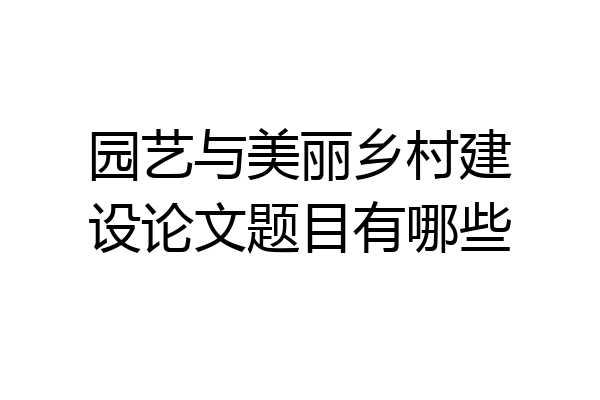 园艺与美丽乡村建设论文题目有哪些