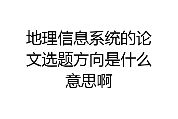 地理信息系统的论文选题方向是什么意思啊