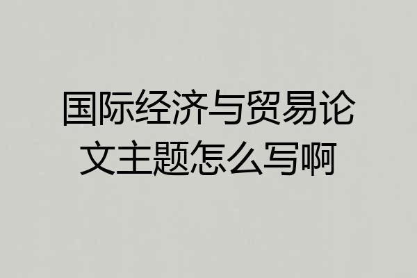 国际经济与贸易论文主题怎么写啊