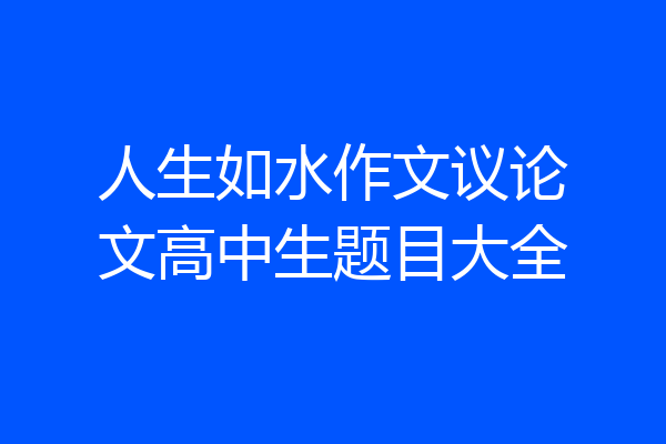 人生如水作文议论文高中生题目大全
