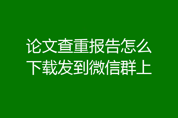 论文查重报告怎么下载发到微信群上