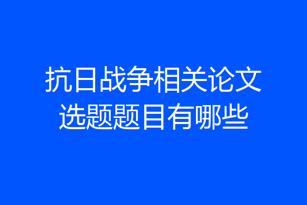 抗日战争相关论文选题题目有哪些