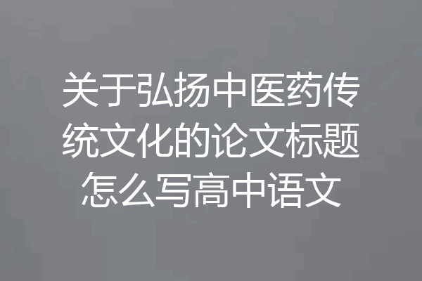 关于弘扬中医药传统文化的论文标题怎么写高中语文
