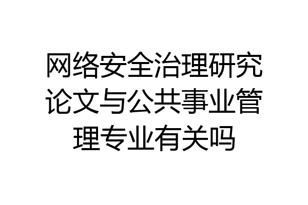 网络安全治理研究论文与公共事业管理专业有关吗