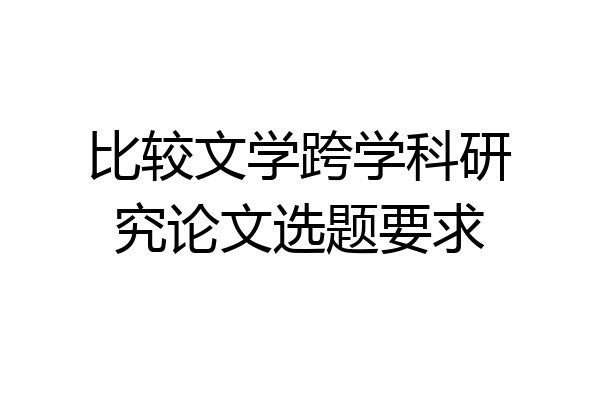 比较文学跨学科研究论文选题要求