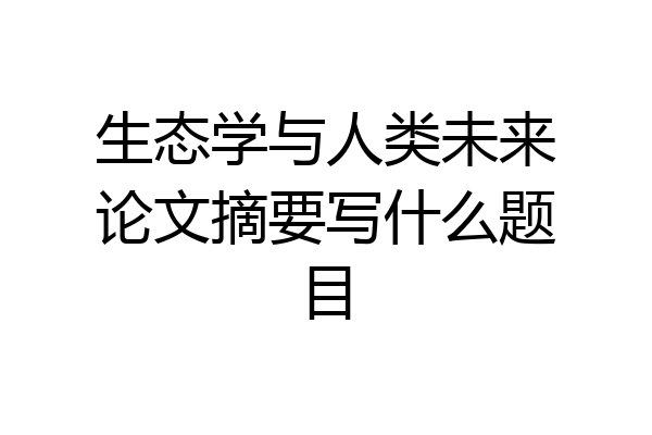生态学与人类未来论文摘要写什么题目