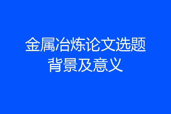 金属冶炼论文选题背景及意义