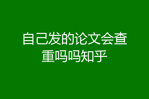 自己发的论文会查重吗吗知乎