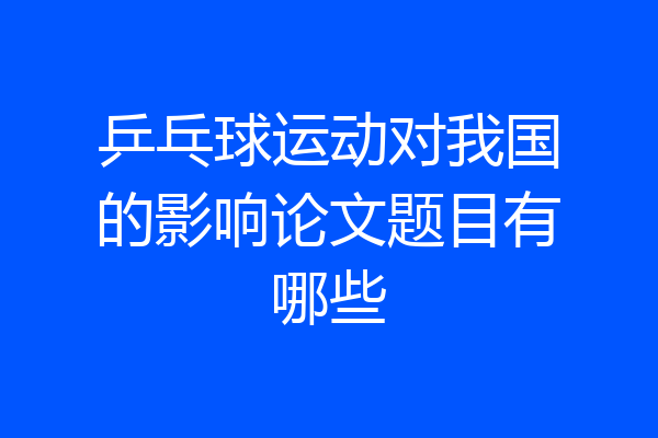 乒乓球运动对我国的影响论文题目有哪些