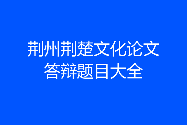 荆州荆楚文化论文答辩题目大全