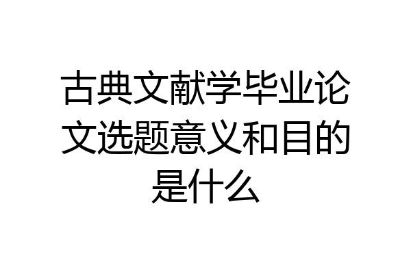 古典文献学毕业论文选题意义和目的是什么