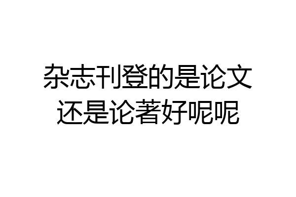 杂志刊登的是论文还是论著好呢呢