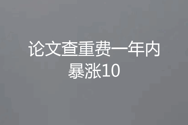 论文查重费一年内暴涨10