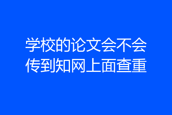 学校的论文会不会传到知网上面查重