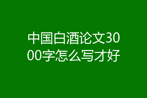 中国白酒论文3000字怎么写才好