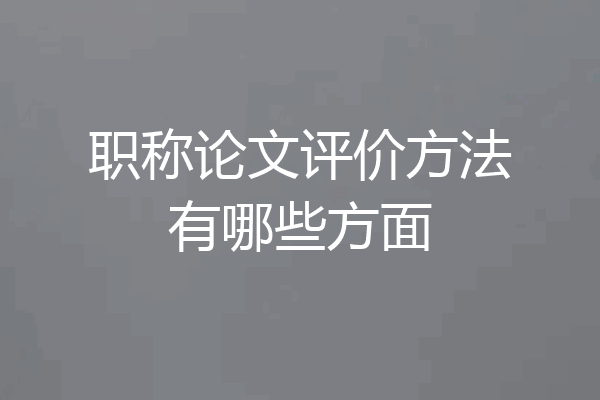 职称论文评价方法有哪些方面