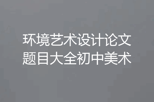 环境艺术设计论文题目大全初中美术