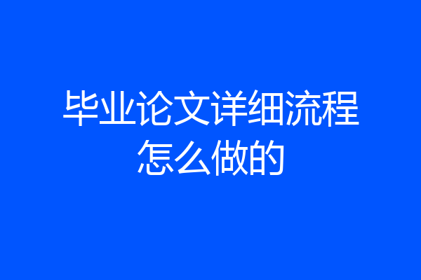 毕业论文详细流程怎么做的