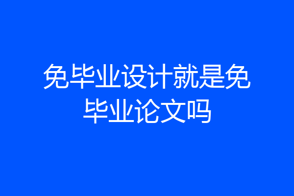 免毕业设计就是免毕业论文吗