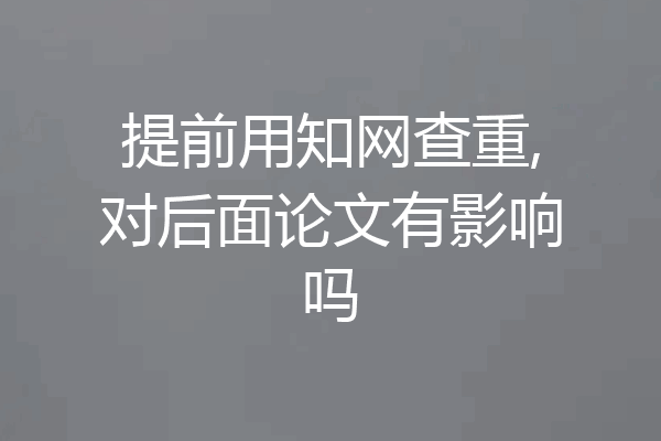 提前用知网查重,对后面论文有影响吗