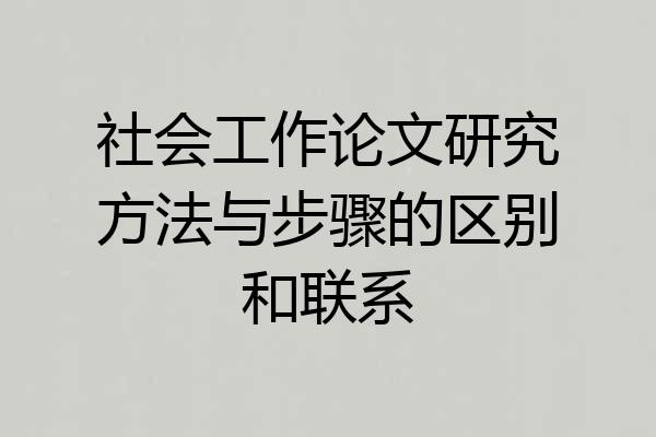 社会工作论文研究方法与步骤的区别和联系