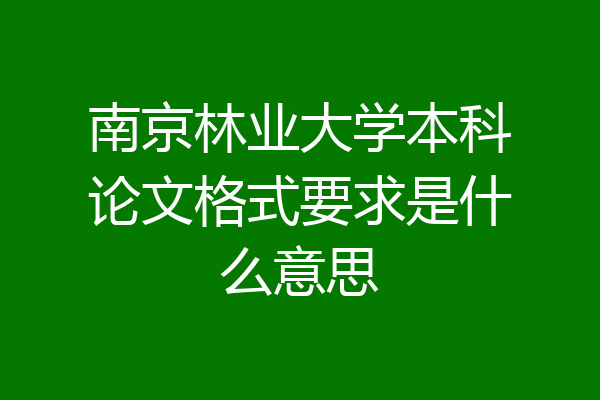 南京林业大学本科论文格式要求是什么意思