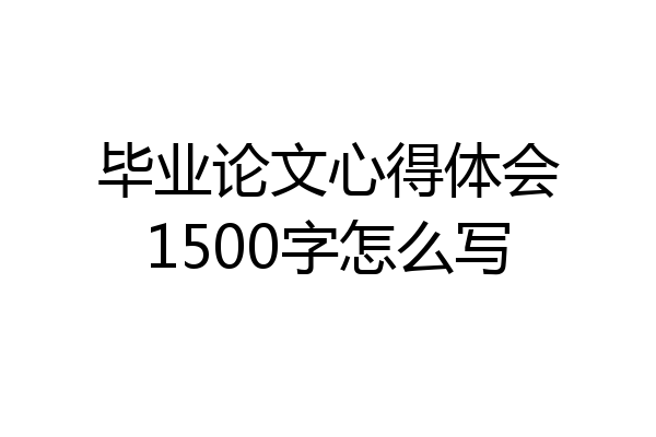 毕业论文心得体会1500字怎么写