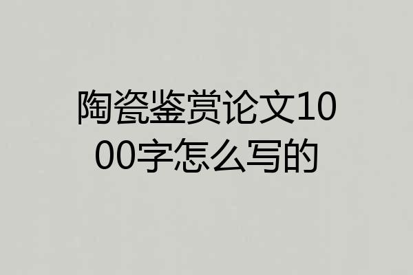 陶瓷鉴赏论文1000字怎么写的