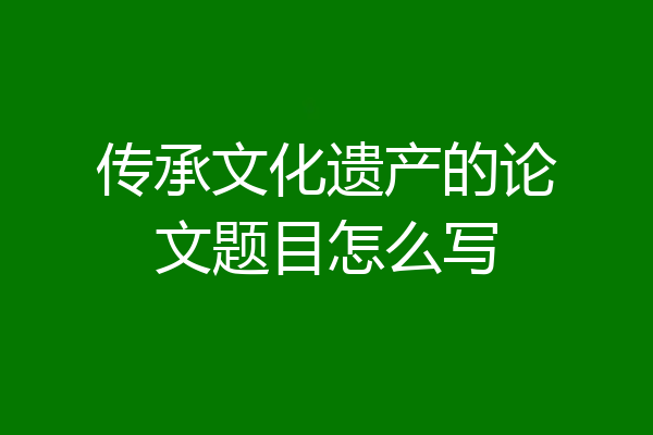 传承文化遗产的论文题目怎么写