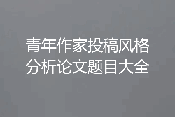 青年作家投稿风格分析论文题目大全