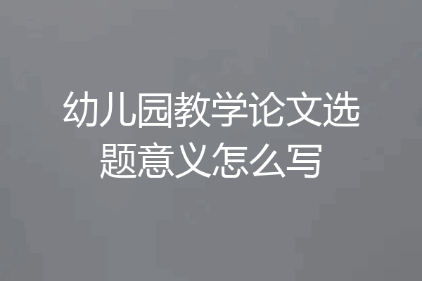 幼儿园教学论文选题意义怎么写