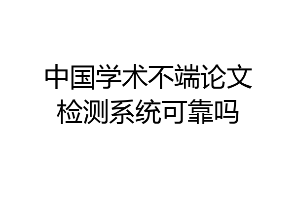 中国学术不端论文检测系统可靠吗