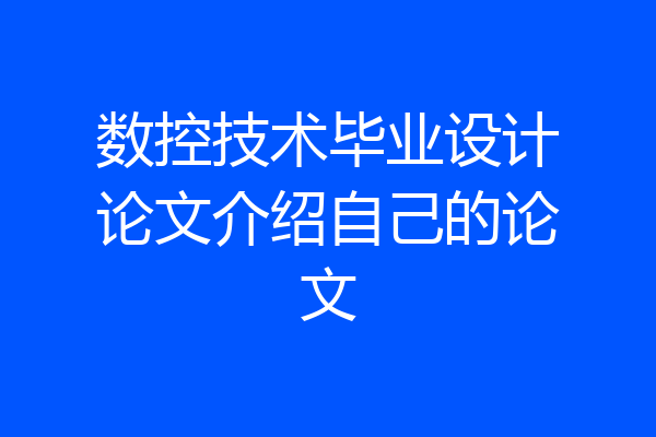 数控技术毕业设计论文介绍自己的论文